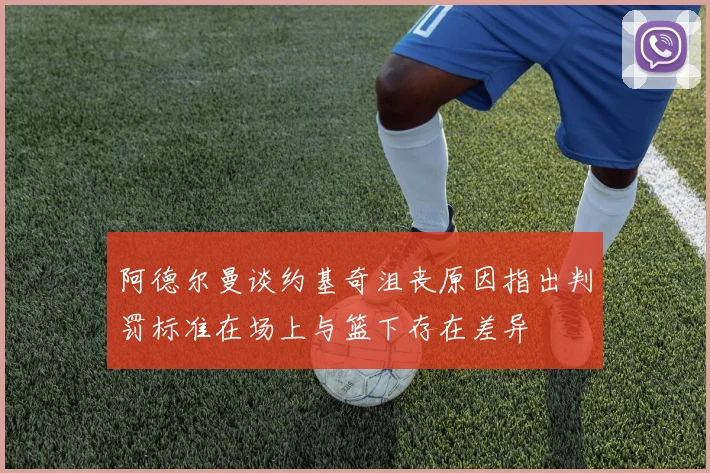 阿德尔曼谈约基奇沮丧原因指出判罚标准在场上与篮下存在差异