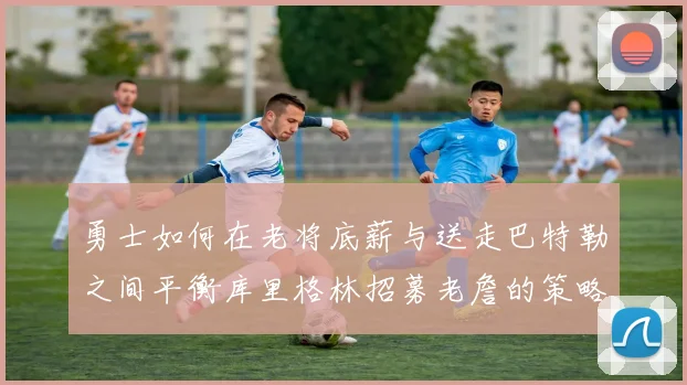 勇士如何在老将底薪与送走巴特勒之间平衡库里格林招募老詹的策略