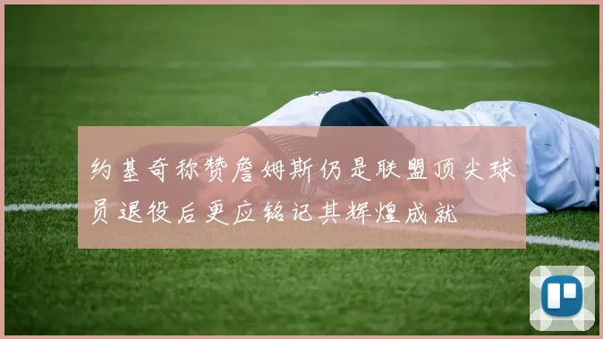 约基奇称赞詹姆斯仍是联盟顶尖球员退役后更应铭记其辉煌成就