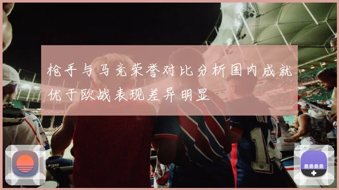 枪手与马竞荣誉对比分析国内成就优于欧战表现差异明显