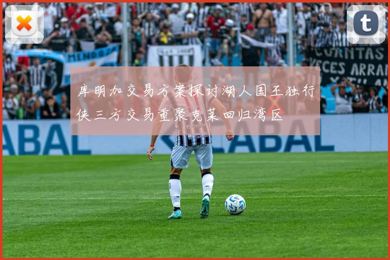 库明加交易方案探讨湖人国王独行侠三方交易重聚克莱回归湾区