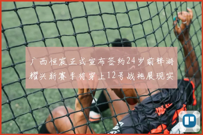广西恒宸正式宣布签约24岁前锋游耀兴新赛季将穿上12号战袍展现实力