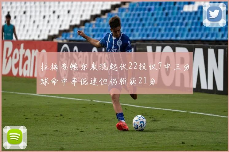 拉梅洛鲍尔表现起伏22投仅7中三分球命中率低迷但仍斩获21分