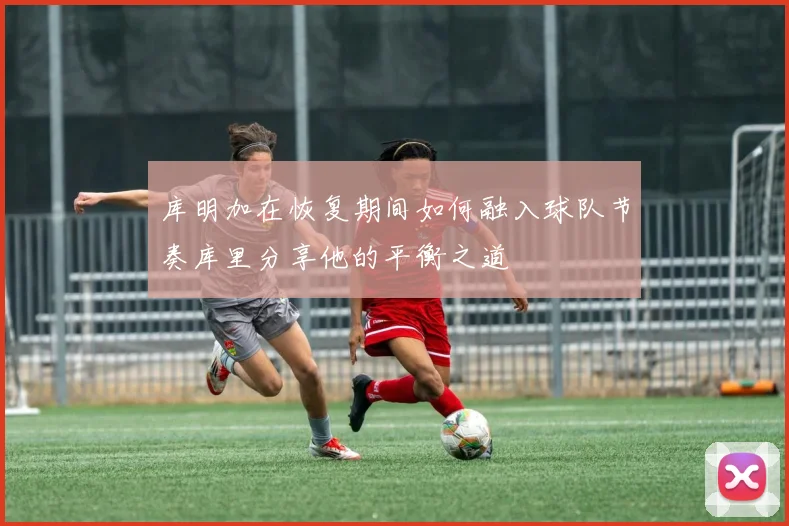 库明加在恢复期间如何融入球队节奏库里分享他的平衡之道