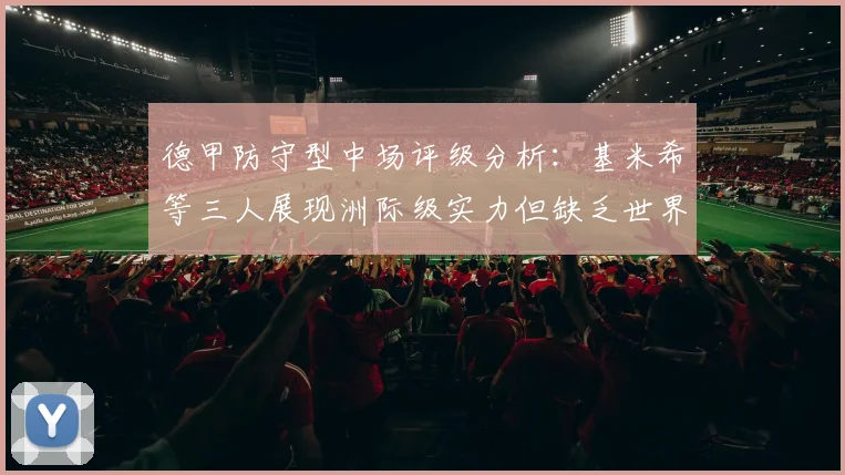 德甲防守型中场评级分析：基米希等三人展现洲际级实力但缺乏世界级球员