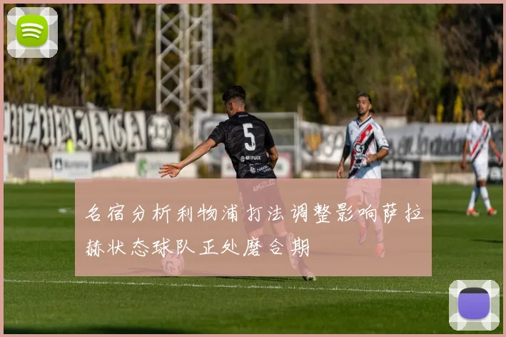 名宿分析利物浦打法调整影响萨拉赫状态球队正处磨合期