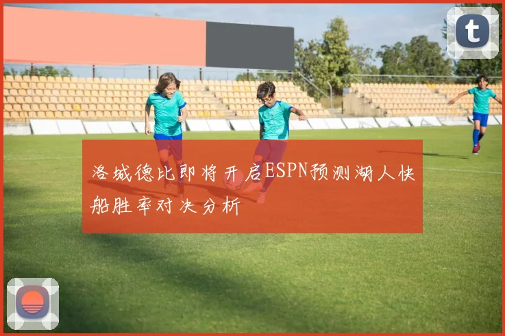 洛城德比即将开启ESPN预测湖人快船胜率对决分析