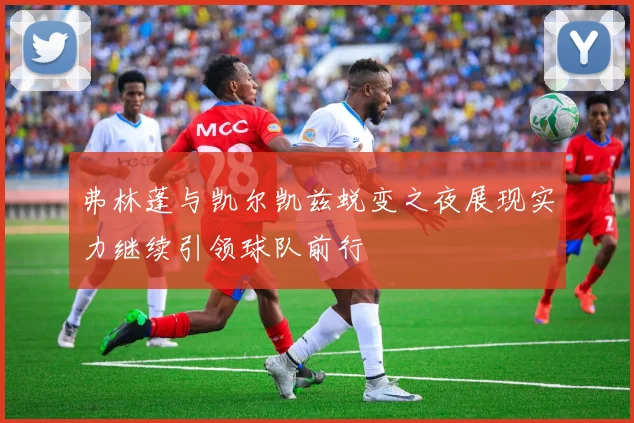 弗林蓬与凯尔凯兹蜕变之夜展现实力继续引领球队前行