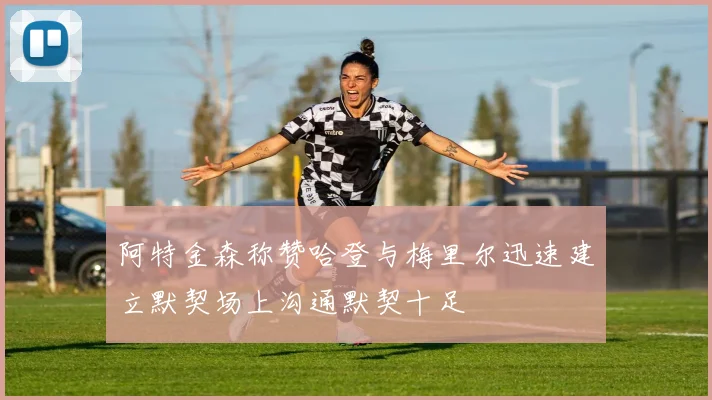阿特金森称赞哈登与梅里尔迅速建立默契场上沟通默契十足