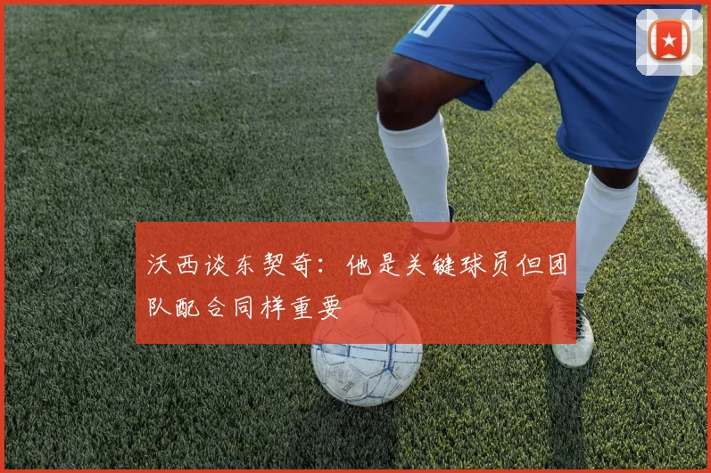 沃西谈东契奇：他是关键球员但团队配合同样重要