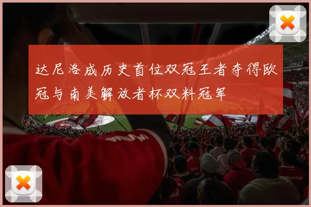 达尼洛成历史首位双冠王者夺得欧冠与南美解放者杯双料冠军