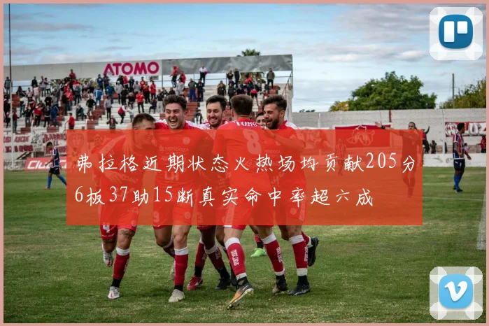 弗拉格近期状态火热场均贡献205分6板37助15断真实命中率超六成