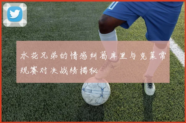 水花兄弟的情感纠葛库里与克莱常规赛对决战绩揭秘