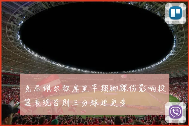 克尼佩尔称库里早期脚踝伤影响投篮表现否则三分球进更多