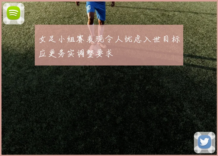 女足小组赛表现令人忧虑入世目标应更务实调整要求