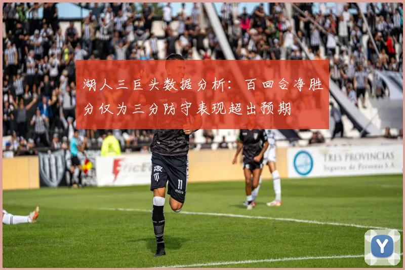 湖人三巨头数据分析：百回合净胜分仅为三分防守表现超出预期