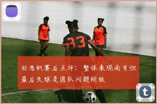 刘浩帆赛后点评：整体表现尚可但最后失球是团队问题所致