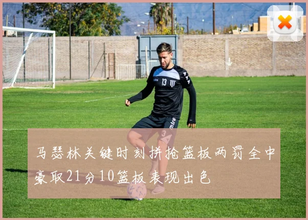 马瑟林关键时刻拼抢篮板两罚全中豪取21分10篮板表现出色