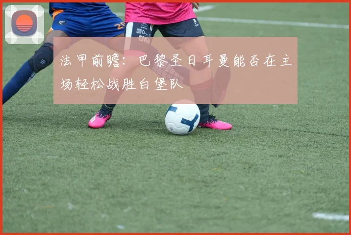 法甲前瞻：巴黎圣日耳曼能否在主场轻松战胜白堡队