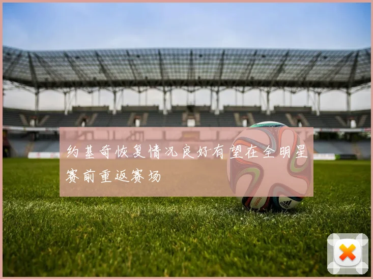 约基奇恢复情况良好有望在全明星赛前重返赛场