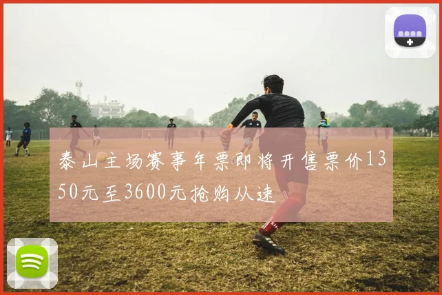 泰山主场赛事年票即将开售票价1350元至3600元抢购从速