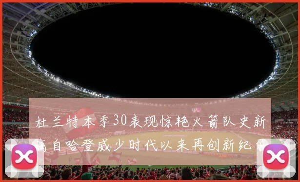 杜兰特本季30表现惊艳火箭队史新高自哈登威少时代以来再创新纪录