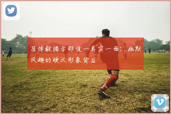 吕焯毅揭示邵佳一真实一面：幽默风趣的硬汉形象背后