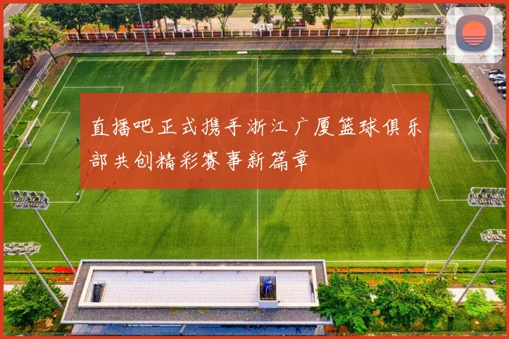 直播吧正式携手浙江广厦篮球俱乐部共创精彩赛事新篇章