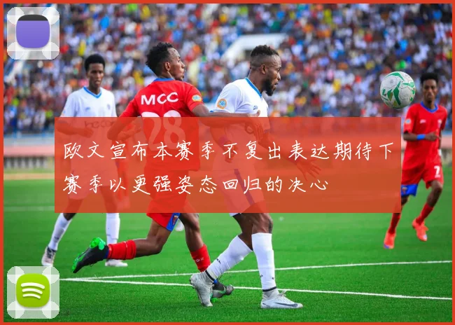 欧文宣布本赛季不复出表达期待下赛季以更强姿态回归的决心