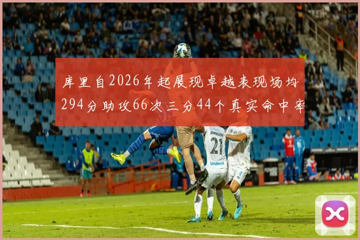 库里自2026年起展现卓越表现场均294分助攻66次三分44个真实命中率高达637